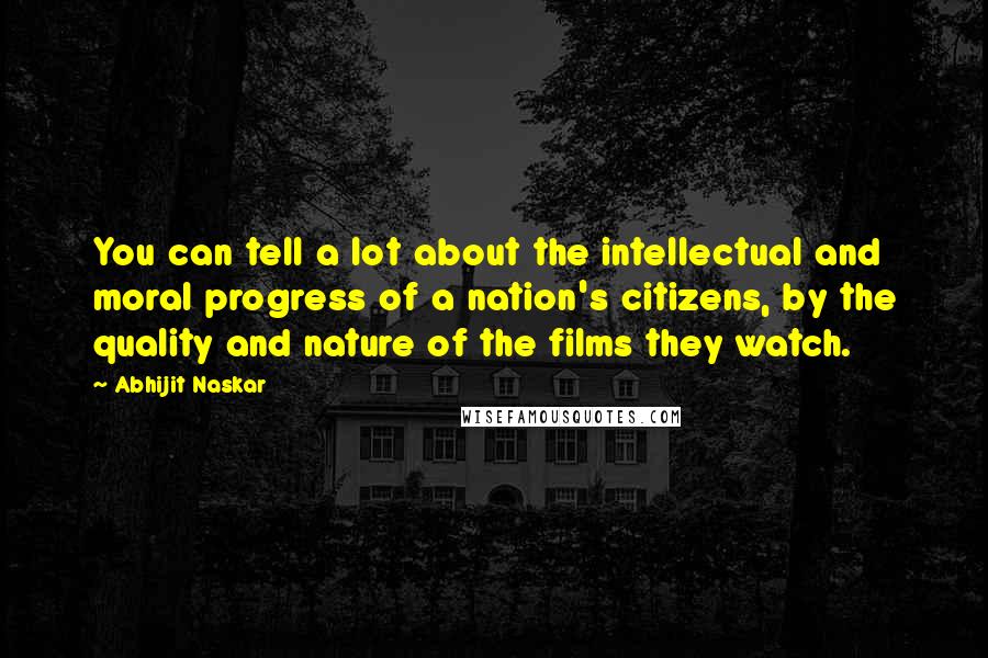 Abhijit Naskar Quotes: You can tell a lot about the intellectual and moral progress of a nation's citizens, by the quality and nature of the films they watch.