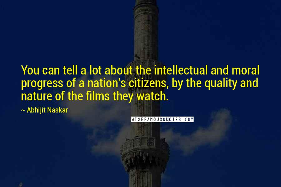 Abhijit Naskar Quotes: You can tell a lot about the intellectual and moral progress of a nation's citizens, by the quality and nature of the films they watch.