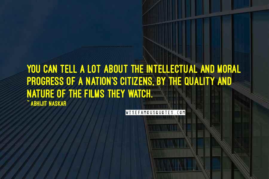 Abhijit Naskar Quotes: You can tell a lot about the intellectual and moral progress of a nation's citizens, by the quality and nature of the films they watch.