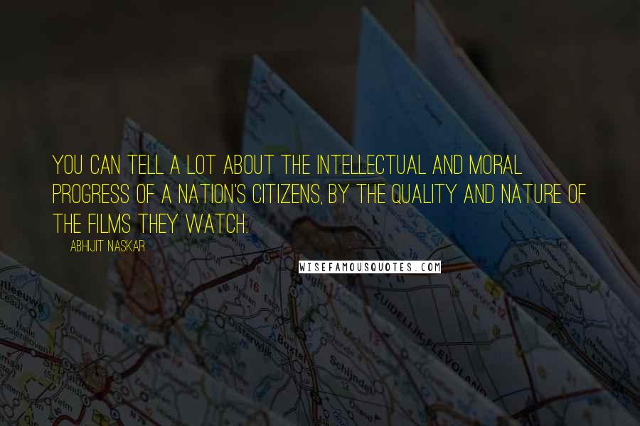 Abhijit Naskar Quotes: You can tell a lot about the intellectual and moral progress of a nation's citizens, by the quality and nature of the films they watch.