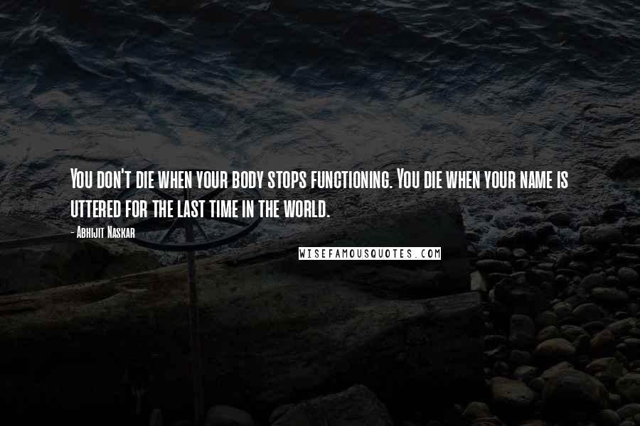 Abhijit Naskar Quotes: You don't die when your body stops functioning. You die when your name is uttered for the last time in the world.