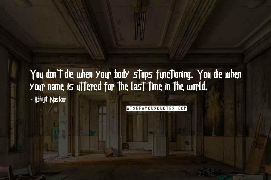 Abhijit Naskar Quotes: You don't die when your body stops functioning. You die when your name is uttered for the last time in the world.