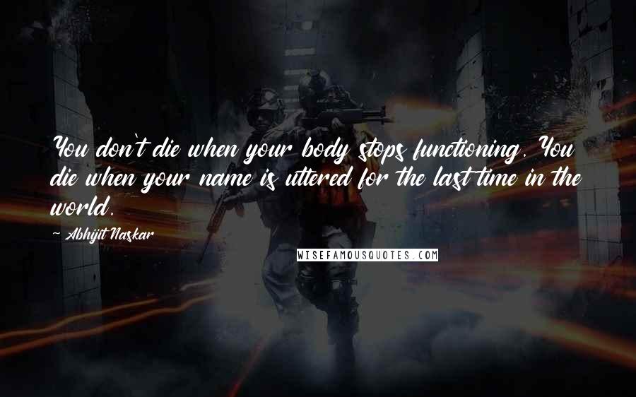 Abhijit Naskar Quotes: You don't die when your body stops functioning. You die when your name is uttered for the last time in the world.