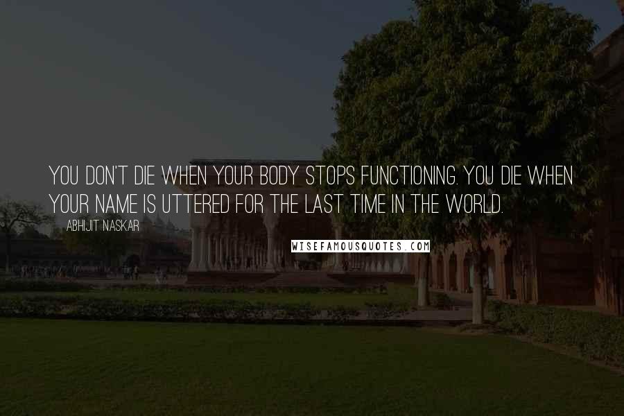 Abhijit Naskar Quotes: You don't die when your body stops functioning. You die when your name is uttered for the last time in the world.