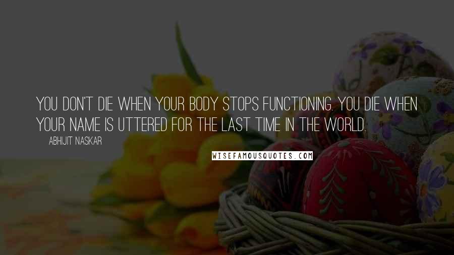 Abhijit Naskar Quotes: You don't die when your body stops functioning. You die when your name is uttered for the last time in the world.