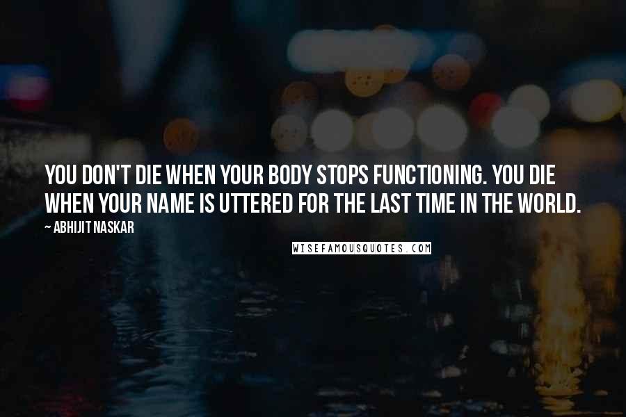 Abhijit Naskar Quotes: You don't die when your body stops functioning. You die when your name is uttered for the last time in the world.