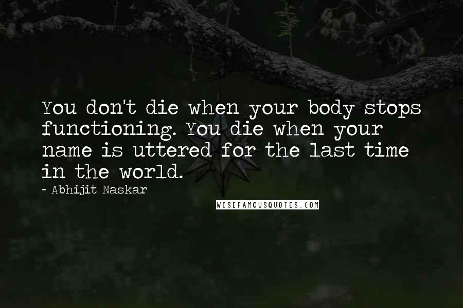 Abhijit Naskar Quotes: You don't die when your body stops functioning. You die when your name is uttered for the last time in the world.
