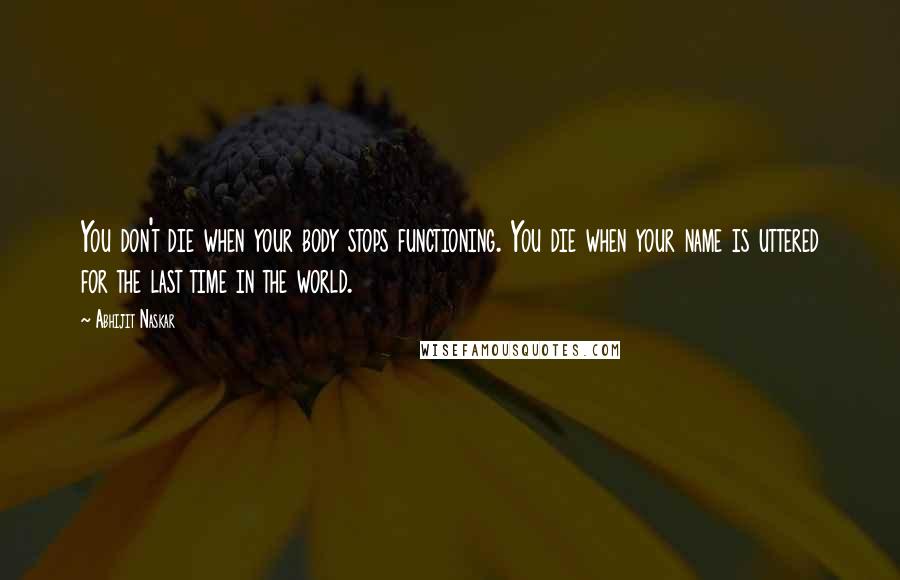 Abhijit Naskar Quotes: You don't die when your body stops functioning. You die when your name is uttered for the last time in the world.