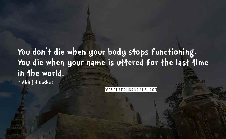 Abhijit Naskar Quotes: You don't die when your body stops functioning. You die when your name is uttered for the last time in the world.