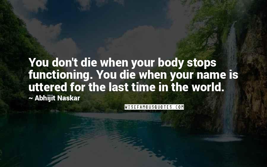 Abhijit Naskar Quotes: You don't die when your body stops functioning. You die when your name is uttered for the last time in the world.