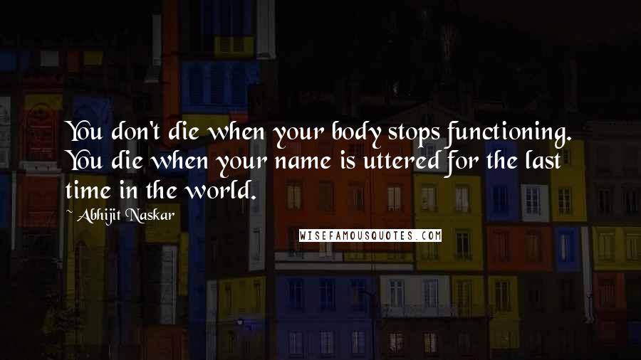 Abhijit Naskar Quotes: You don't die when your body stops functioning. You die when your name is uttered for the last time in the world.