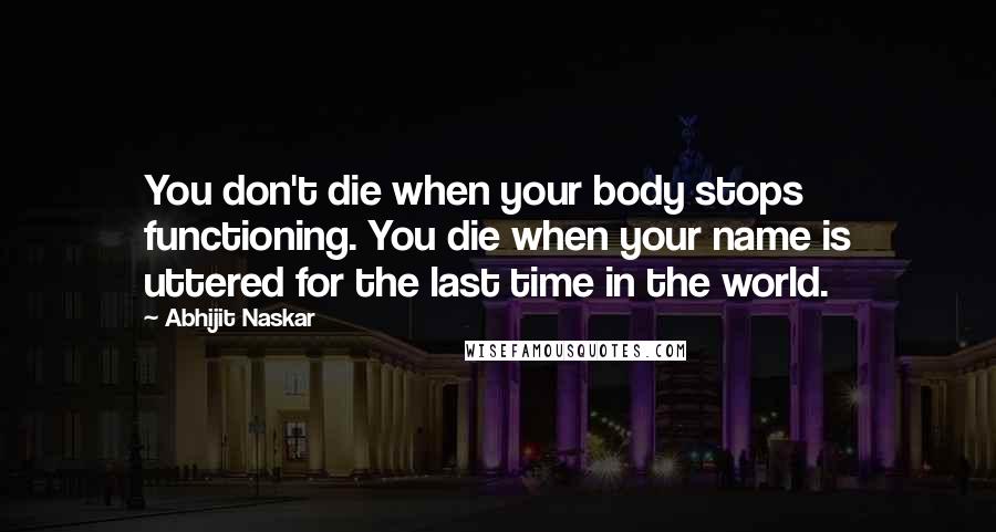 Abhijit Naskar Quotes: You don't die when your body stops functioning. You die when your name is uttered for the last time in the world.