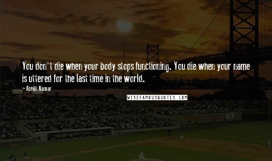 Abhijit Naskar Quotes: You don't die when your body stops functioning. You die when your name is uttered for the last time in the world.