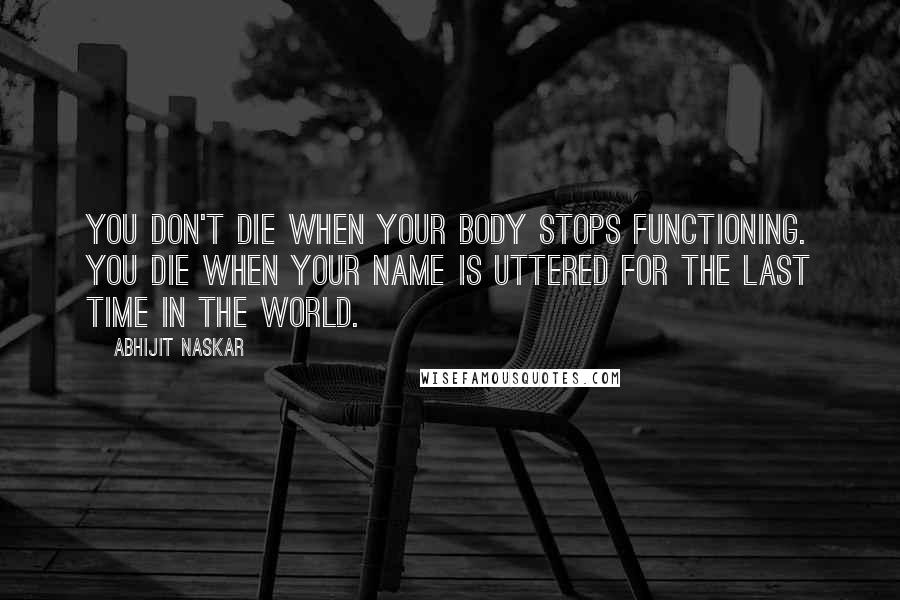 Abhijit Naskar Quotes: You don't die when your body stops functioning. You die when your name is uttered for the last time in the world.