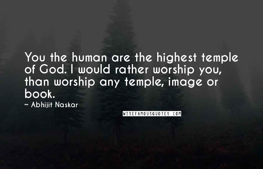 Abhijit Naskar Quotes: You the human are the highest temple of God. I would rather worship you, than worship any temple, image or book.