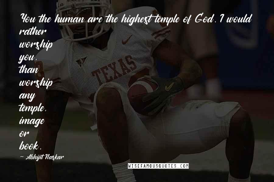 Abhijit Naskar Quotes: You the human are the highest temple of God. I would rather worship you, than worship any temple, image or book.