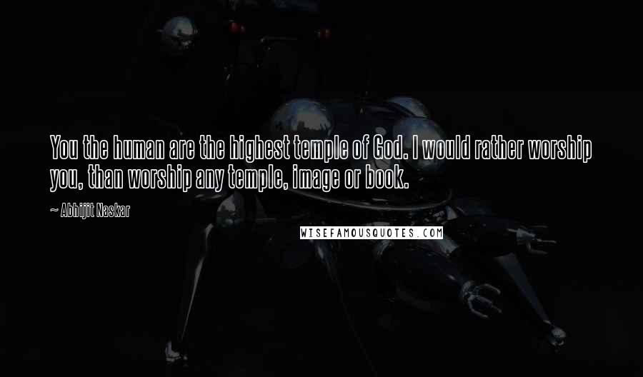Abhijit Naskar Quotes: You the human are the highest temple of God. I would rather worship you, than worship any temple, image or book.