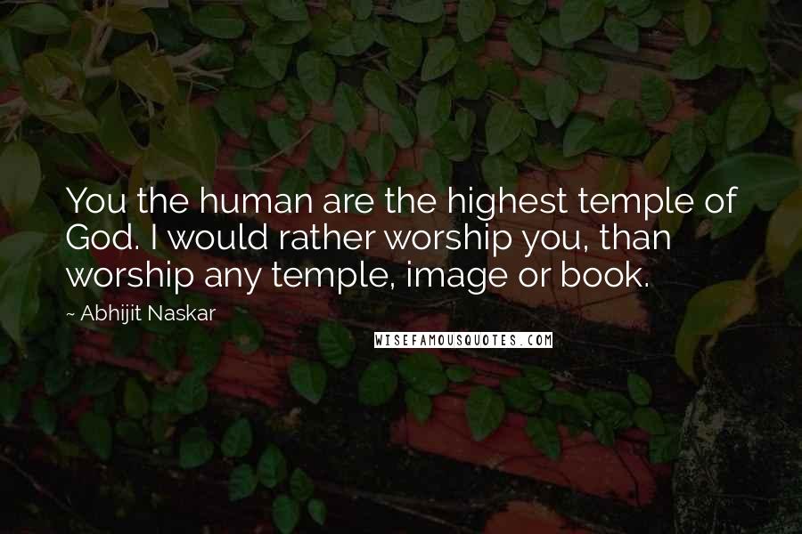 Abhijit Naskar Quotes: You the human are the highest temple of God. I would rather worship you, than worship any temple, image or book.