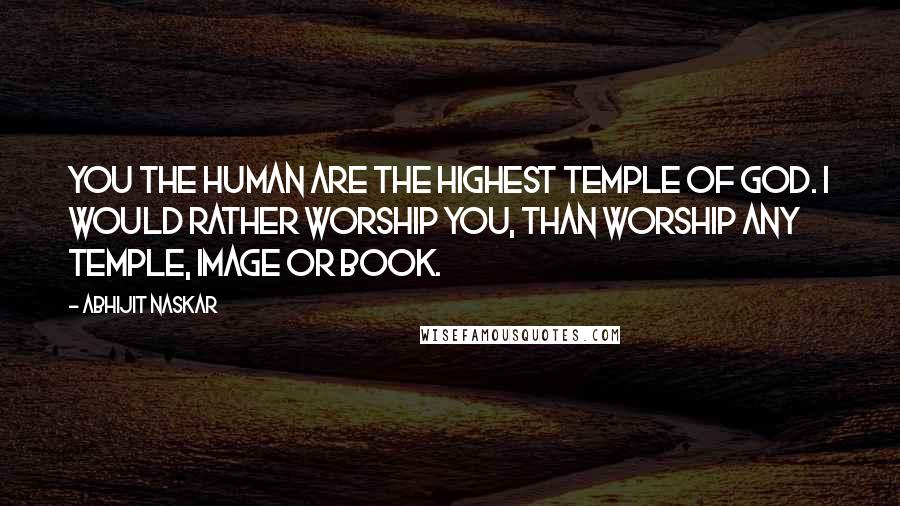 Abhijit Naskar Quotes: You the human are the highest temple of God. I would rather worship you, than worship any temple, image or book.