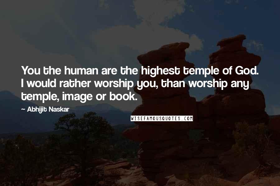 Abhijit Naskar Quotes: You the human are the highest temple of God. I would rather worship you, than worship any temple, image or book.