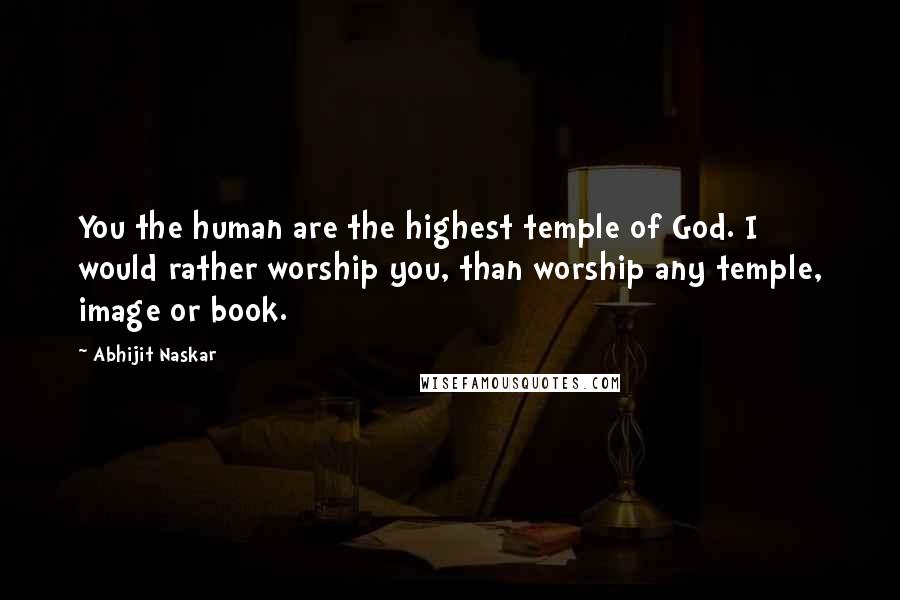 Abhijit Naskar Quotes: You the human are the highest temple of God. I would rather worship you, than worship any temple, image or book.