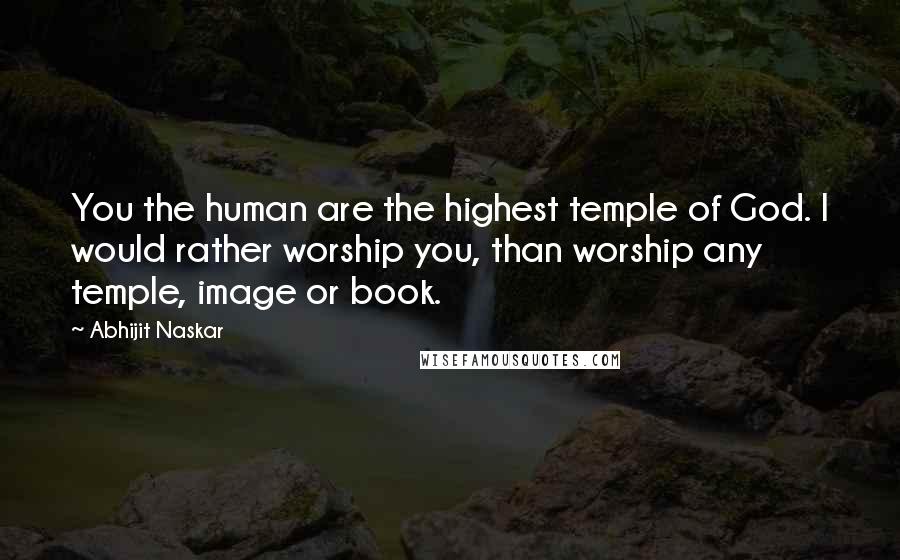 Abhijit Naskar Quotes: You the human are the highest temple of God. I would rather worship you, than worship any temple, image or book.