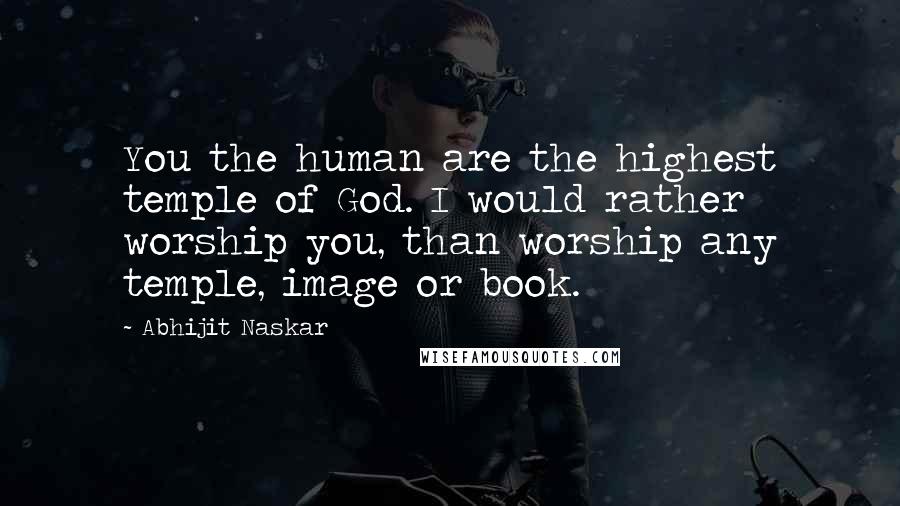 Abhijit Naskar Quotes: You the human are the highest temple of God. I would rather worship you, than worship any temple, image or book.