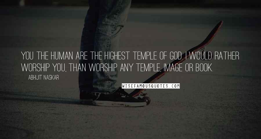 Abhijit Naskar Quotes: You the human are the highest temple of God. I would rather worship you, than worship any temple, image or book.