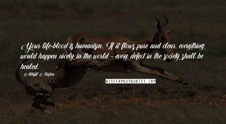 Abhijit Naskar Quotes: Your life-blood is humanism. If it flows pure and clear, everything would happen nicely in the world - every defect in the society shall be healed.