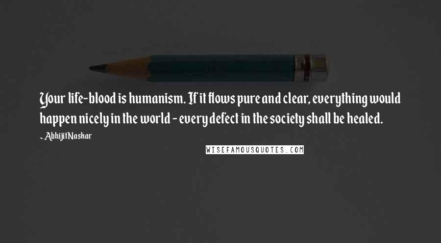 Abhijit Naskar Quotes: Your life-blood is humanism. If it flows pure and clear, everything would happen nicely in the world - every defect in the society shall be healed.