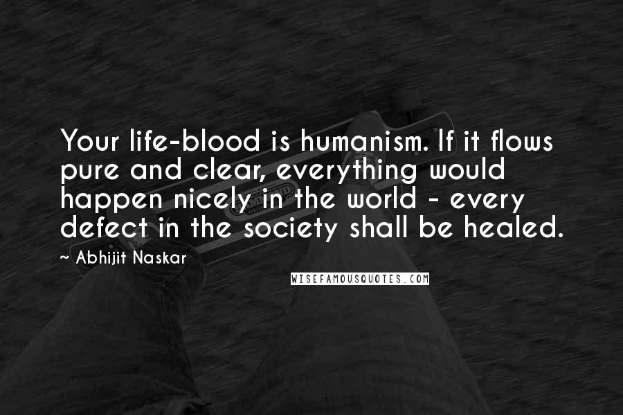 Abhijit Naskar Quotes: Your life-blood is humanism. If it flows pure and clear, everything would happen nicely in the world - every defect in the society shall be healed.