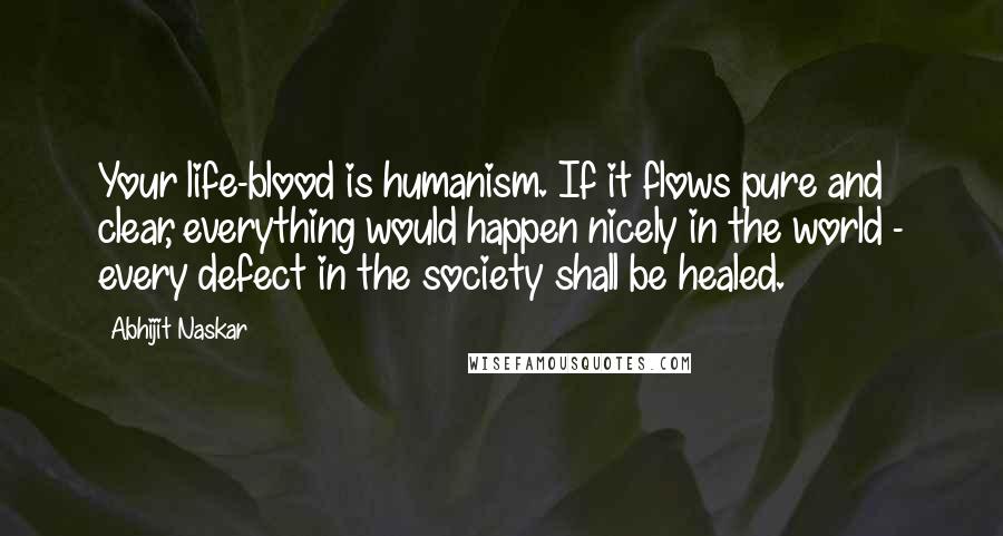 Abhijit Naskar Quotes: Your life-blood is humanism. If it flows pure and clear, everything would happen nicely in the world - every defect in the society shall be healed.
