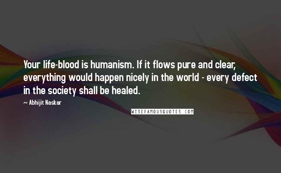 Abhijit Naskar Quotes: Your life-blood is humanism. If it flows pure and clear, everything would happen nicely in the world - every defect in the society shall be healed.