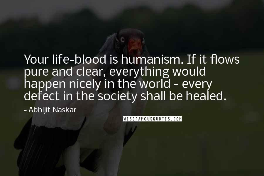 Abhijit Naskar Quotes: Your life-blood is humanism. If it flows pure and clear, everything would happen nicely in the world - every defect in the society shall be healed.
