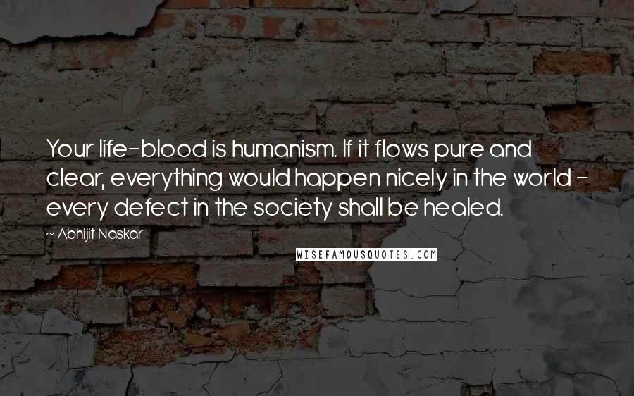 Abhijit Naskar Quotes: Your life-blood is humanism. If it flows pure and clear, everything would happen nicely in the world - every defect in the society shall be healed.