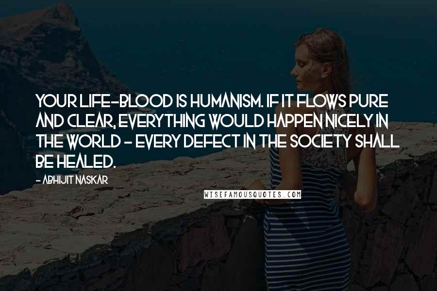 Abhijit Naskar Quotes: Your life-blood is humanism. If it flows pure and clear, everything would happen nicely in the world - every defect in the society shall be healed.