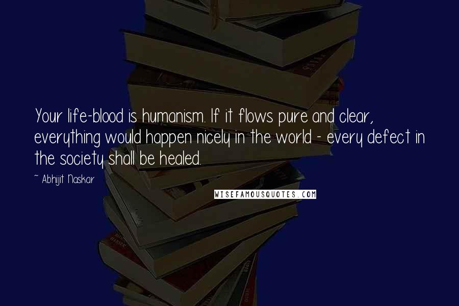 Abhijit Naskar Quotes: Your life-blood is humanism. If it flows pure and clear, everything would happen nicely in the world - every defect in the society shall be healed.