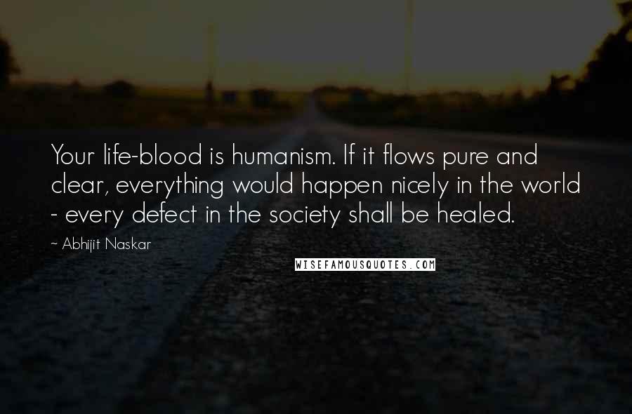 Abhijit Naskar Quotes: Your life-blood is humanism. If it flows pure and clear, everything would happen nicely in the world - every defect in the society shall be healed.