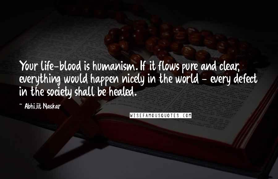 Abhijit Naskar Quotes: Your life-blood is humanism. If it flows pure and clear, everything would happen nicely in the world - every defect in the society shall be healed.