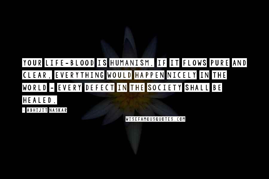 Abhijit Naskar Quotes: Your life-blood is humanism. If it flows pure and clear, everything would happen nicely in the world - every defect in the society shall be healed.