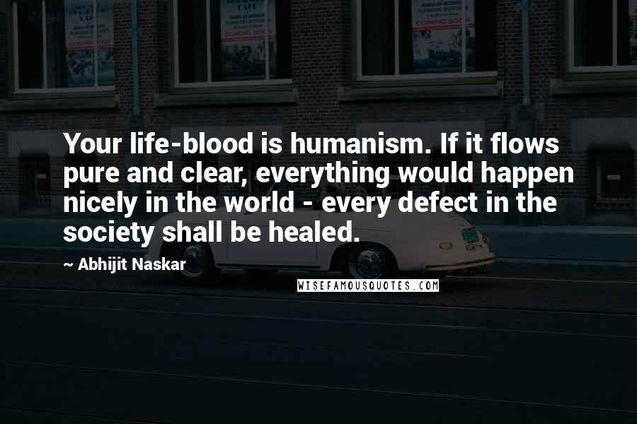 Abhijit Naskar Quotes: Your life-blood is humanism. If it flows pure and clear, everything would happen nicely in the world - every defect in the society shall be healed.