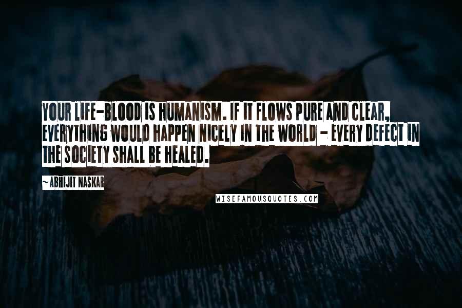 Abhijit Naskar Quotes: Your life-blood is humanism. If it flows pure and clear, everything would happen nicely in the world - every defect in the society shall be healed.
