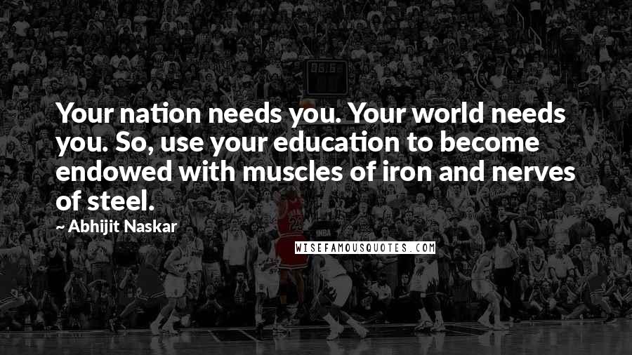 Abhijit Naskar Quotes: Your nation needs you. Your world needs you. So, use your education to become endowed with muscles of iron and nerves of steel.