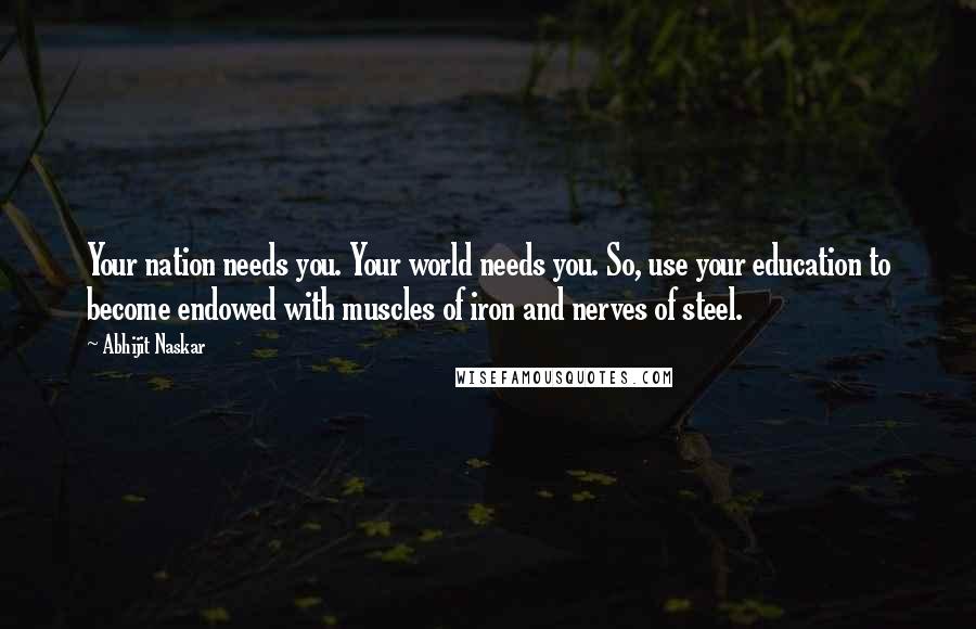 Abhijit Naskar Quotes: Your nation needs you. Your world needs you. So, use your education to become endowed with muscles of iron and nerves of steel.