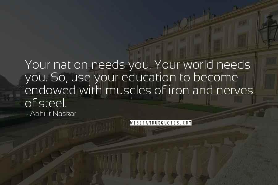 Abhijit Naskar Quotes: Your nation needs you. Your world needs you. So, use your education to become endowed with muscles of iron and nerves of steel.