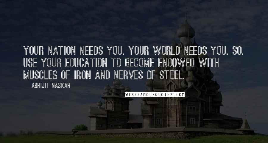 Abhijit Naskar Quotes: Your nation needs you. Your world needs you. So, use your education to become endowed with muscles of iron and nerves of steel.