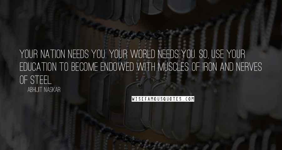 Abhijit Naskar Quotes: Your nation needs you. Your world needs you. So, use your education to become endowed with muscles of iron and nerves of steel.