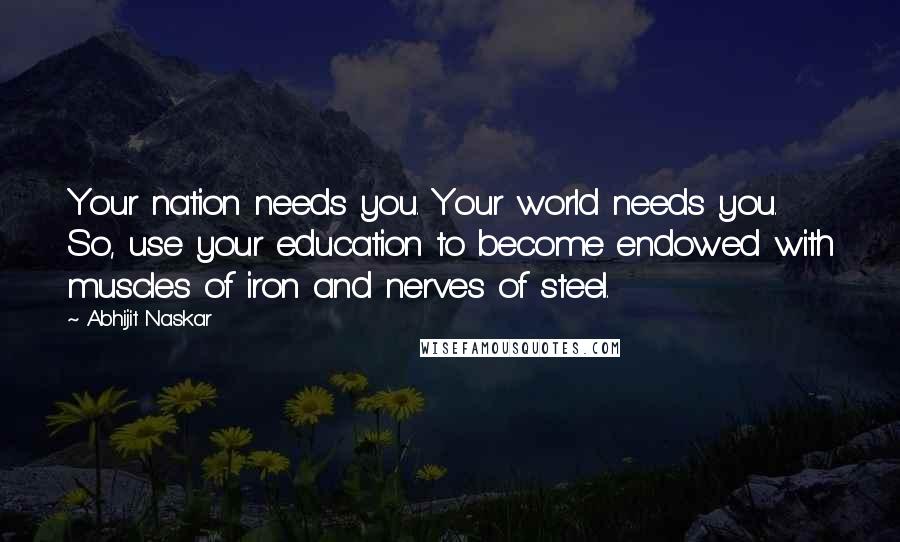 Abhijit Naskar Quotes: Your nation needs you. Your world needs you. So, use your education to become endowed with muscles of iron and nerves of steel.