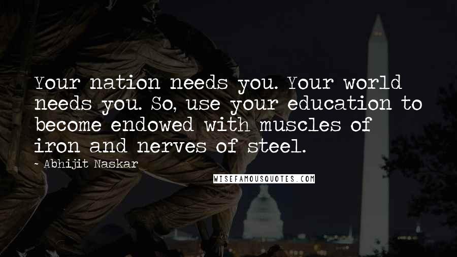 Abhijit Naskar Quotes: Your nation needs you. Your world needs you. So, use your education to become endowed with muscles of iron and nerves of steel.