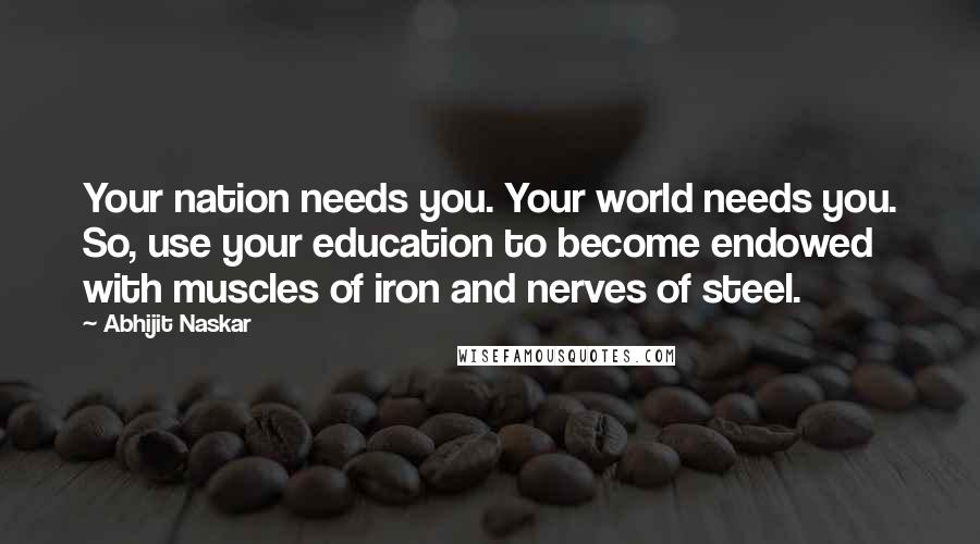 Abhijit Naskar Quotes: Your nation needs you. Your world needs you. So, use your education to become endowed with muscles of iron and nerves of steel.